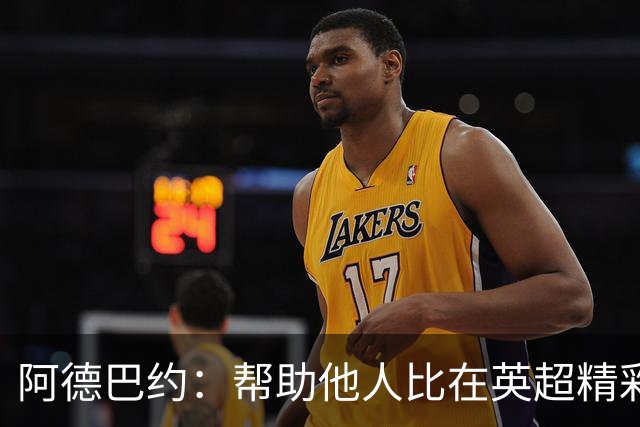 阿德巴约：帮助他人比在英超精彩进球更有意义